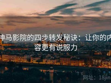 神马影院的四步转发秘诀：让你的内容更有说服力