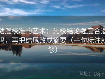 动漫校准的艺术：先校结论强度合适吗，再把结尾改成摘要（一句标注就够）