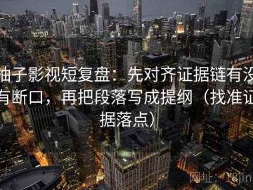 柚子影视短复盘：先对齐证据链有没有断口，再把段落写成提纲（找准证据落点）