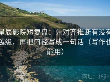 星辰影院短复盘：先对齐推断有没有越级，再把口径写成一句话（写作也能用）