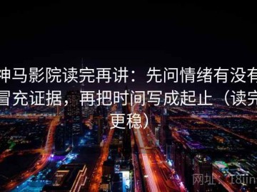 神马影院读完再讲：先问情绪有没有冒充证据，再把时间写成起止（读完更稳）