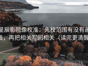 星辰影院像校准：先校范围有没有画线，再把相关写回相关（读完更清醒）