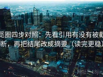 觅圈四步对照：先看引用有没有被截断，再把结尾改成摘要（读完更稳）