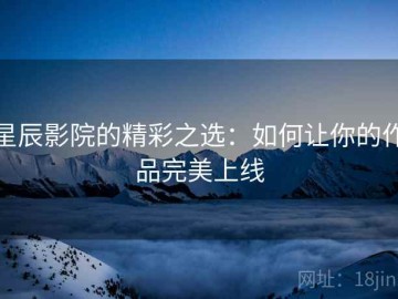 星辰影院的精彩之选：如何让你的作品完美上线