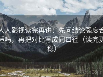 人人影视读完再讲：先问结论强度合适吗，再把对比写成同口径（读完更稳）