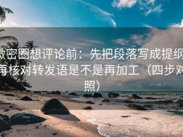 微密圈想评论前：先把段落写成提纲，再核对转发语是不是再加工（四步对照）