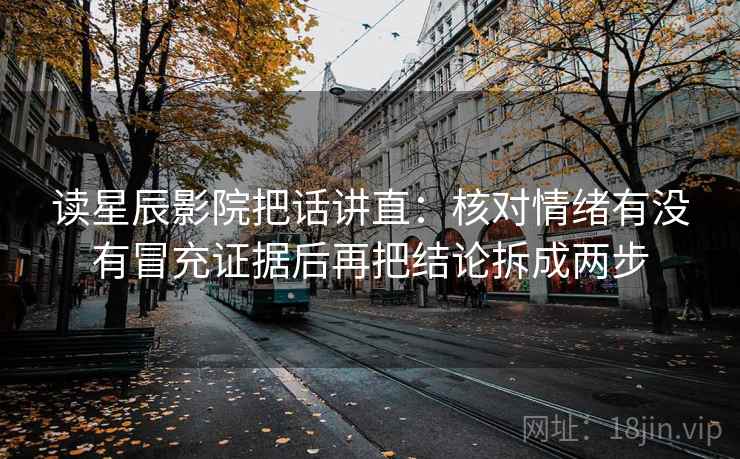读星辰影院把话讲直：核对情绪有没有冒充证据后再把结论拆成两步