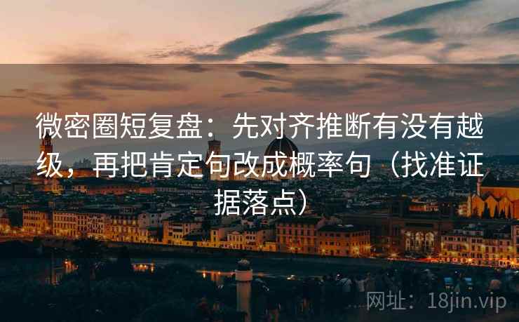 微密圈短复盘：先对齐推断有没有越级，再把肯定句改成概率句（找准证据落点）