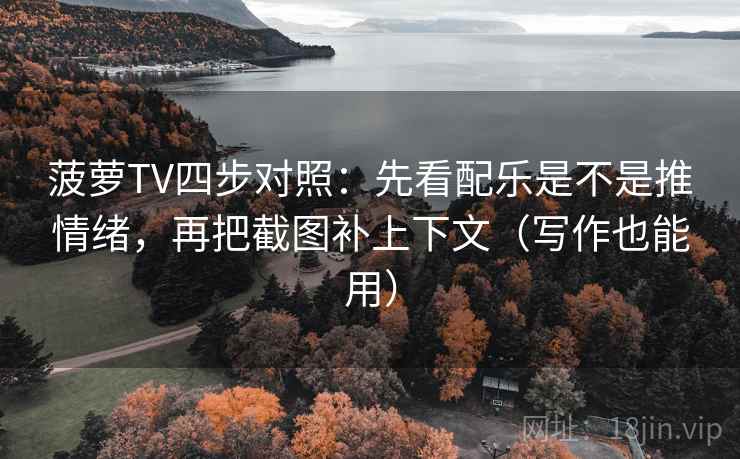 菠萝TV四步对照：先看配乐是不是推情绪，再把截图补上下文（写作也能用）