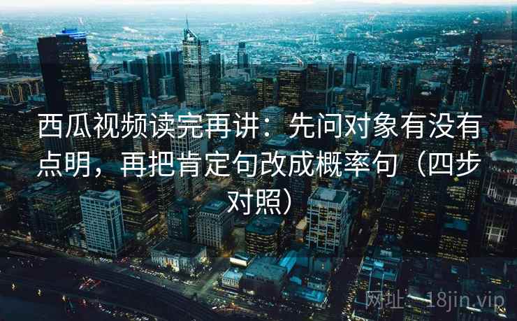 西瓜视频读完再讲：先问对象有没有点明，再把肯定句改成概率句（四步对照）