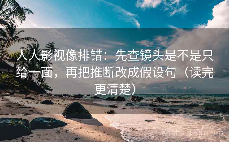 人人影视像排错：先查镜头是不是只给一面，再把推断改成假设句（读完更清楚）