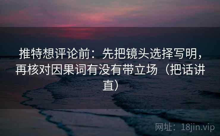 推特想评论前：先把镜头选择写明，再核对因果词有没有带立场（把话讲直）