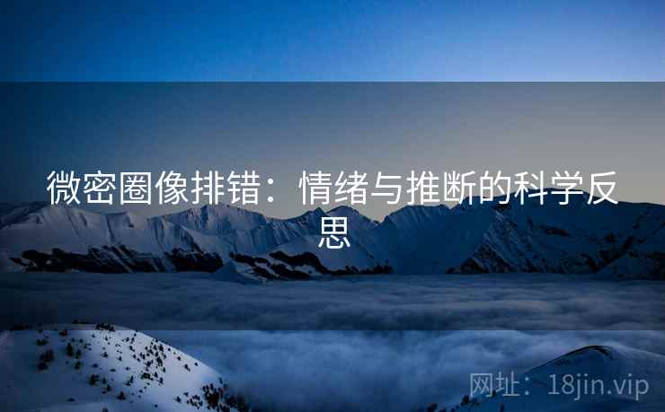 微密圈像排错：情绪与推断的科学反思