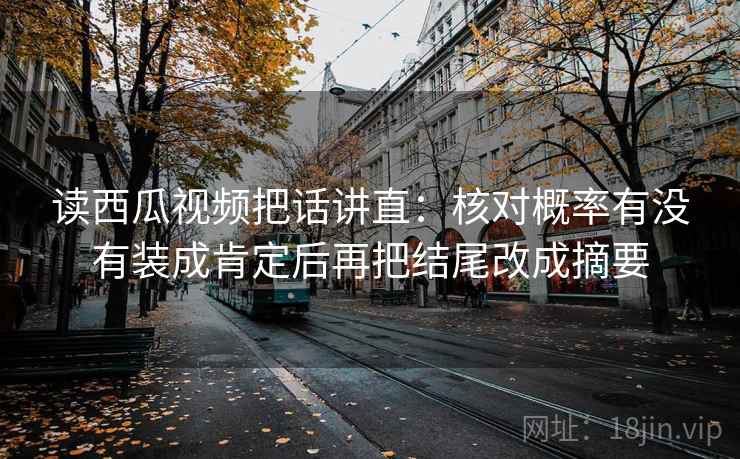 读西瓜视频把话讲直：核对概率有没有装成肯定后再把结尾改成摘要