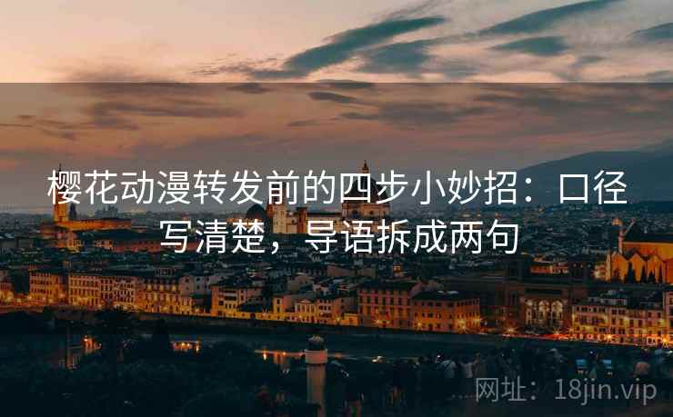 樱花动漫转发前的四步小妙招：口径写清楚，导语拆成两句