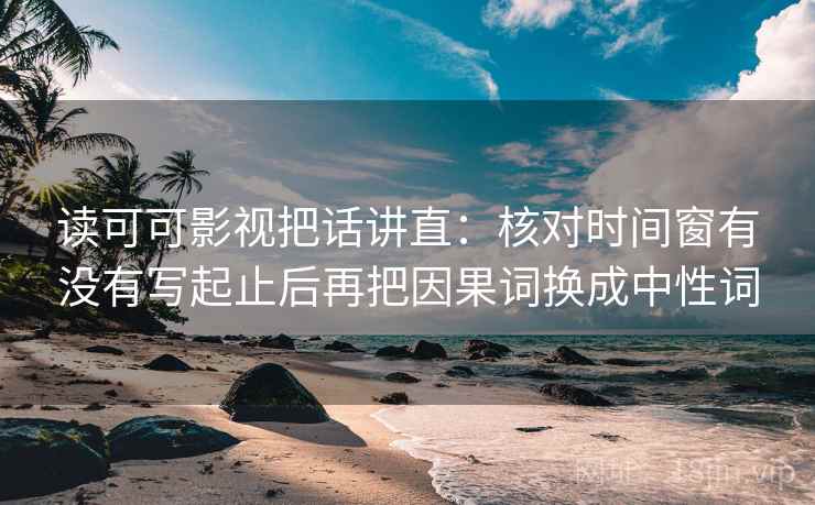 读可可影视把话讲直：核对时间窗有没有写起止后再把因果词换成中性词