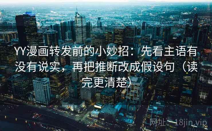 YY漫画转发前的小妙招：先看主语有没有说实，再把推断改成假设句（读完更清楚）