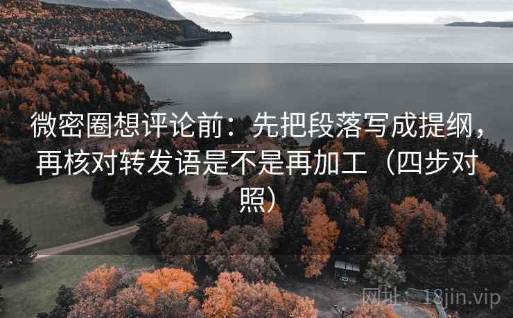 微密圈想评论前：先把段落写成提纲，再核对转发语是不是再加工（四步对照）
