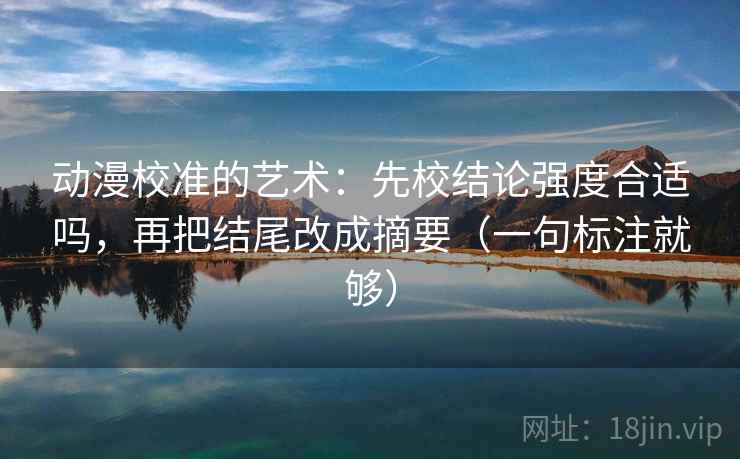 动漫校准的艺术：先校结论强度合适吗，再把结尾改成摘要（一句标注就够）