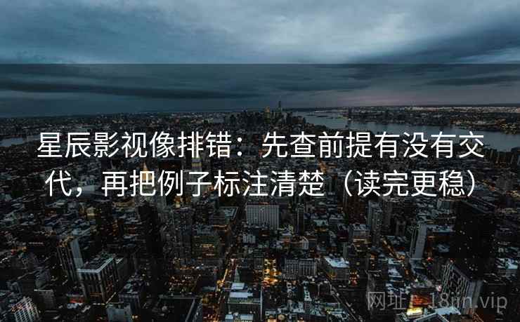 星辰影视像排错：先查前提有没有交代，再把例子标注清楚（读完更稳）