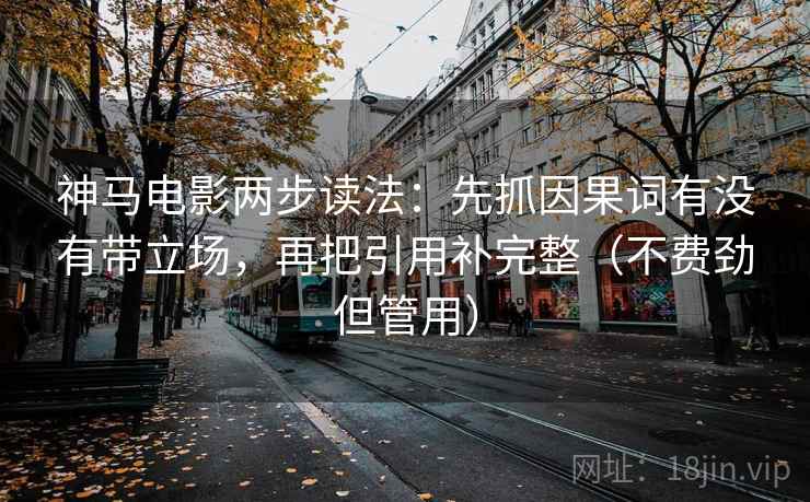 神马电影两步读法：先抓因果词有没有带立场，再把引用补完整（不费劲但管用）