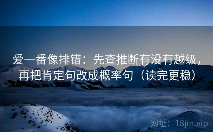 爱一番像排错：先查推断有没有越级，再把肯定句改成概率句（读完更稳）