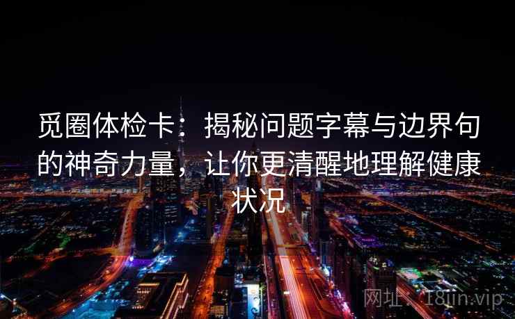 觅圈体检卡：揭秘问题字幕与边界句的神奇力量，让你更清醒地理解健康状况