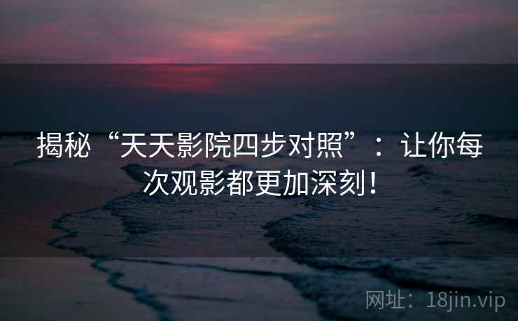 揭秘“天天影院四步对照”：让你每次观影都更加深刻！