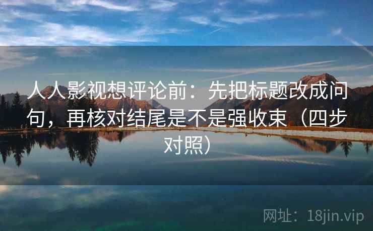 人人影视想评论前：先把标题改成问句，再核对结尾是不是强收束（四步对照）