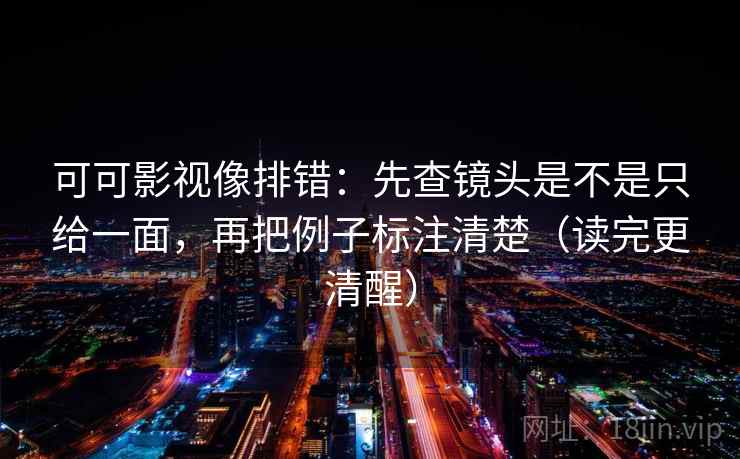 可可影视像排错：先查镜头是不是只给一面，再把例子标注清楚（读完更清醒）