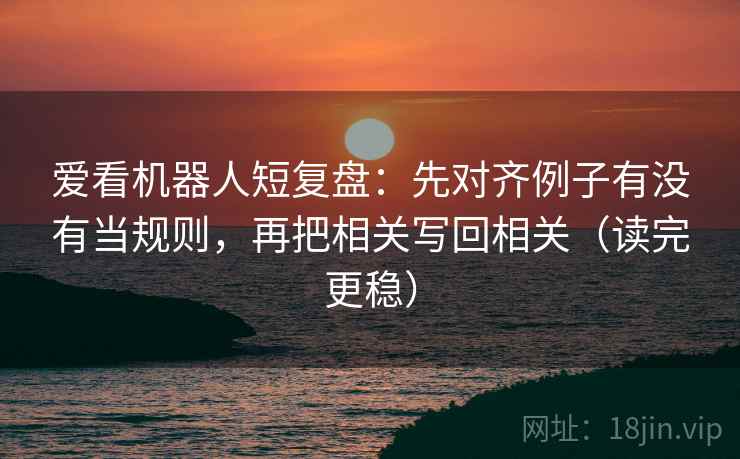 爱看机器人短复盘:先对齐例子有没有当规则,再把相关写回相关(读完更稳) 爱看机器人短复盘:先对齐例子有没有当规则,再把相关写回相关(读完更稳)