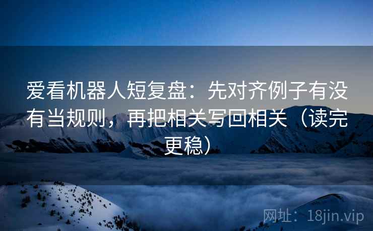 爱看机器人短复盘:先对齐例子有没有当规则,再把相关写回相关(读完更稳) 爱看机器人短复盘:先对齐例子有没有当规则,再把相关写回相关(读完更稳)