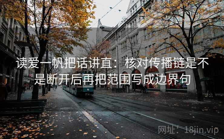 读爱一帆把话讲直:核对传播链是不是断开后再把范围写成边界句 读爱一帆把话讲直:核对传播链是不是断开后再把范围写成边界句