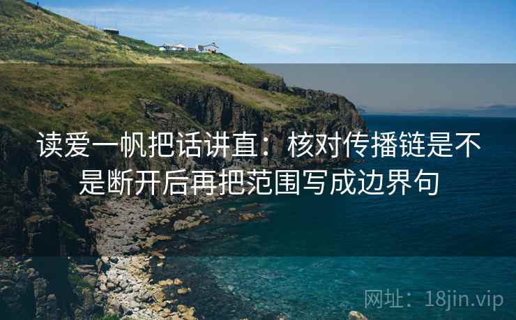 读爱一帆把话讲直:核对传播链是不是断开后再把范围写成边界句 读爱一帆把话讲直:核对传播链是不是断开后再把范围写成边界句