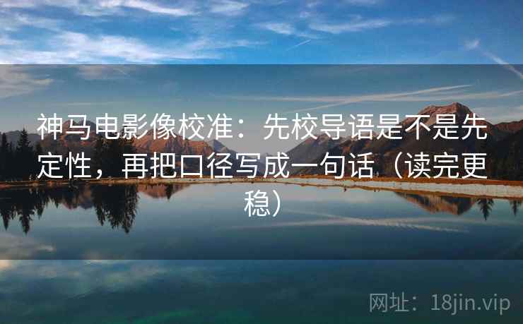 神马电影像校准:先校导语是不是先定性,再把口径写成一句话(读完更稳) 神马电影像校准:先校导语是不是先定性,再把口径写成一句话(读完更稳)