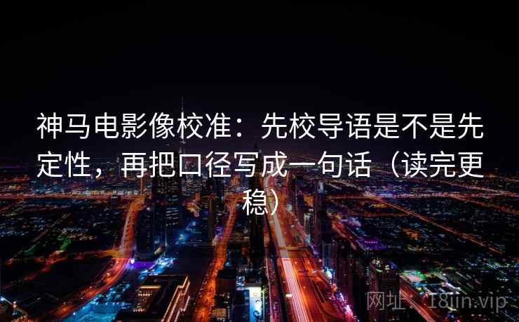 神马电影像校准:先校导语是不是先定性,再把口径写成一句话(读完更稳) 神马电影像校准:先校导语是不是先定性,再把口径写成一句话(读完更稳)