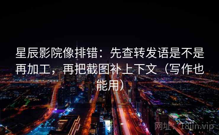 星辰影院像排错:先查转发语是不是再加工,再把截图补上下文(写作也能用) 星辰影院像排错:先查转发语是不是再加工,再把截图补上下文(写作也能用)