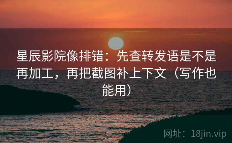 星辰影院像排错:先查转发语是不是再加工,再把截图补上下文(写作也能用) 星辰影院像排错:先查转发语是不是再加工,再把截图补上下文(写作也能用)