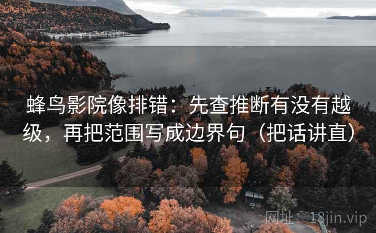 蜂鸟影院像排错:先查推断有没有越级,再把范围写成边界句(把话讲直) 蜂鸟影院像排错:先查推断有没有越级,再把范围写成边界句(把话讲直)