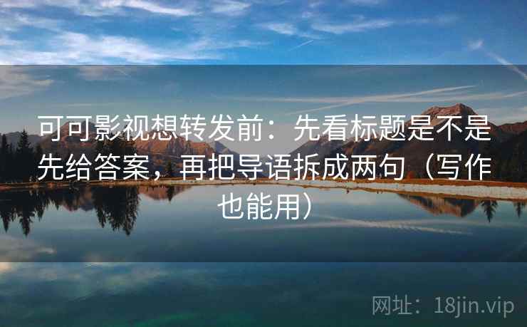 可可影视想转发前：先看标题是不是先给答案，再把导语拆成两句（写作也能用）