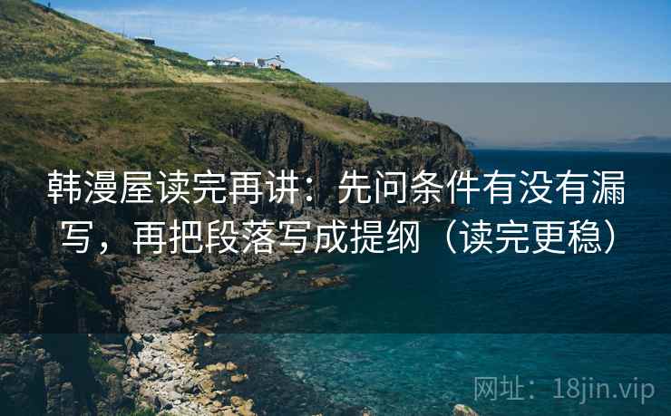 韩漫屋读完再讲:先问条件有没有漏写,再把段落写成提纲(读完更稳) 韩漫屋读完再讲:先问条件有没有漏写,再把段落写成提纲(读完更稳)