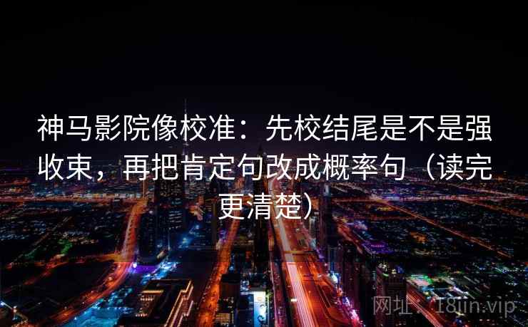 神马影院像校准:先校结尾是不是强收束,再把肯定句改成概率句(读完更清楚) 神马影院像校准:先校结尾是不是强收束,再把肯定句改成概率句(读完更清楚)