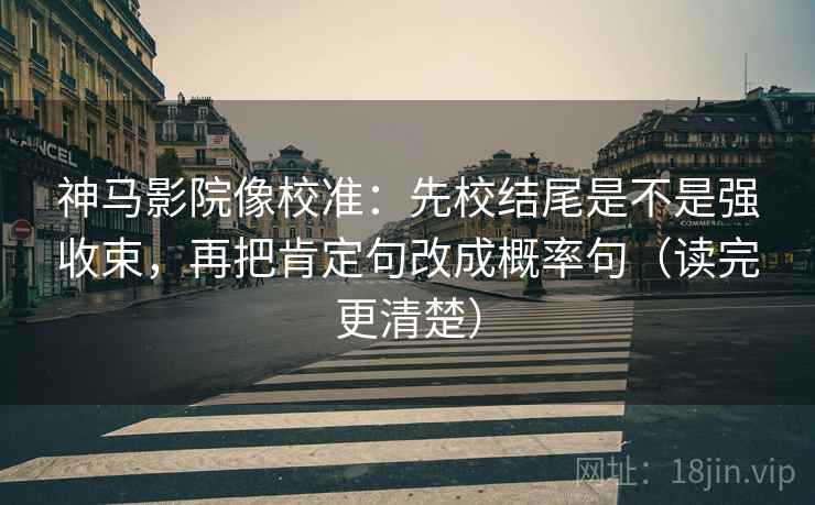 神马影院像校准:先校结尾是不是强收束,再把肯定句改成概率句(读完更清楚) 神马影院像校准:先校结尾是不是强收束,再把肯定句改成概率句(读完更清楚)