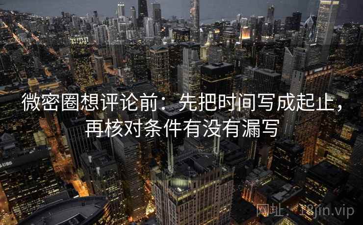 微密圈想评论前:先把时间写成起止,再核对条件有没有漏写 微密圈想评论前:先把时间写成起止,再核对条件有没有漏写