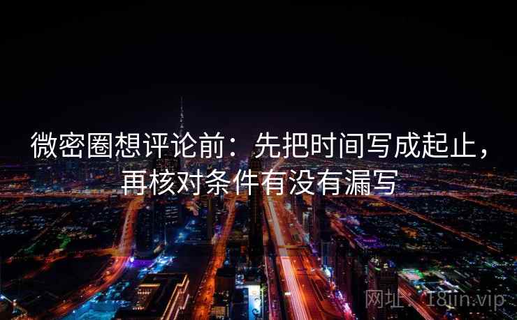 微密圈想评论前:先把时间写成起止,再核对条件有没有漏写 微密圈想评论前:先把时间写成起止,再核对条件有没有漏写