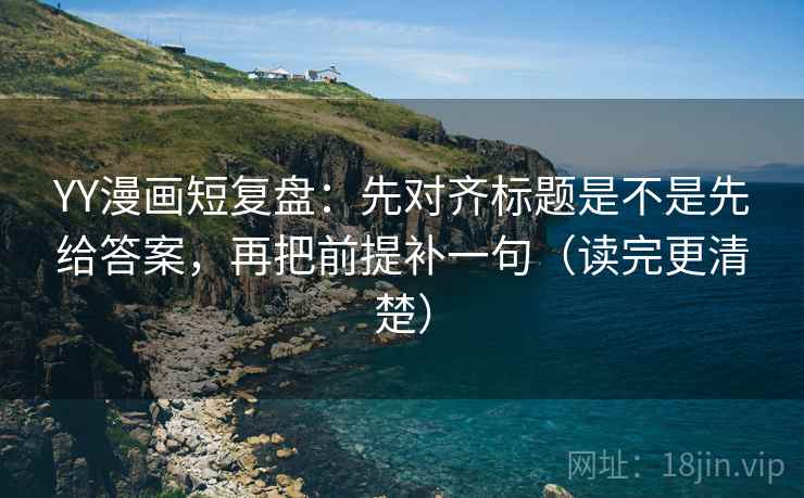 YY漫画短复盘:先对齐标题是不是先给答案,再把前提补一句(读完更清楚) YY漫画短复盘:先对齐标题是不是先给答案,再把前提补一句(读完更清楚)