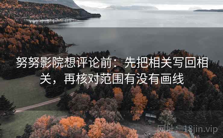 努努影院想评论前:先把相关写回相关,再核对范围有没有画线 努努影院想评论前:先把相关写回相关,再核对范围有没有画线
