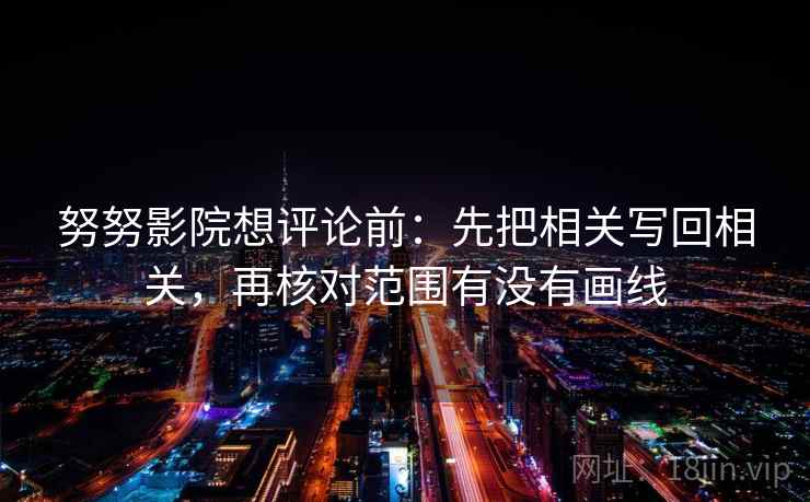 努努影院想评论前:先把相关写回相关,再核对范围有没有画线 努努影院想评论前:先把相关写回相关,再核对范围有没有画线