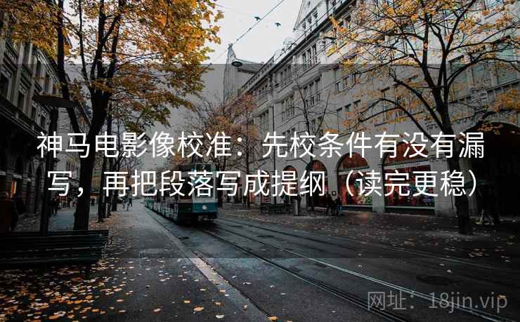 神马电影像校准：先校条件有没有漏写，再把段落写成提纲（读完更稳）