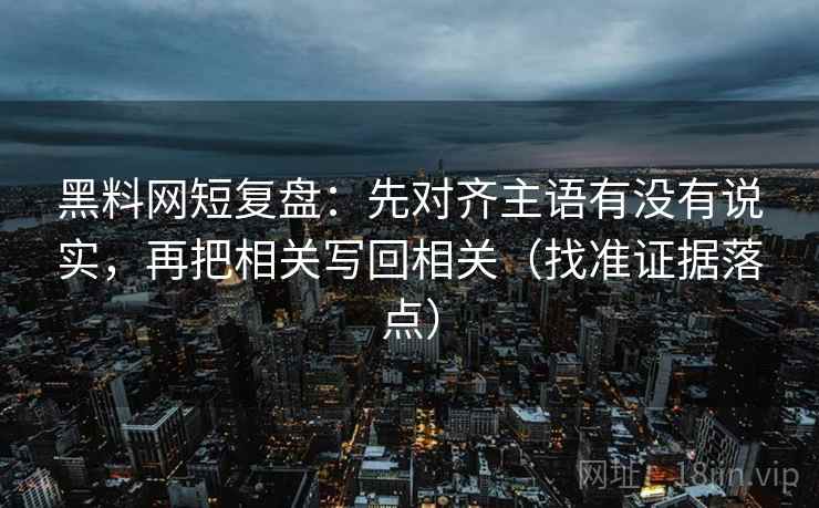 黑料网短复盘:先对齐主语有没有说实,再把相关写回相关(找准证据落点) 黑料网短复盘:先对齐主语有没有说实,再把相关写回相关(找准证据落点)